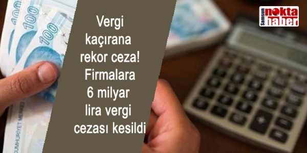 Vergi kaçırana rekor ceza! Firmalara 6 milyar lira vergi cezası kesildi