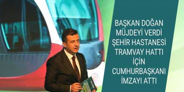 BAŞKAN DOĞAN MÜJDEYİ VERDİ ŞEHİR HASTANESİ TRAMVAY HATTI İÇİN CUMHURBAŞKANI İMZAYI ATTI