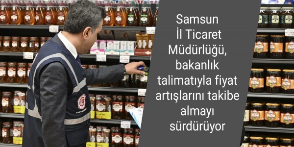 Samsun İl Ticaret Müdürlüğü, bakanlık talimatıyla fiyat artışlarını takibe almayı sürdürüyor