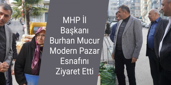 MHP İl Başkanı Burhan Mucur Modern Pazar Esnafını Ziyaret Etti