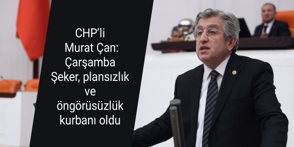 CHP’li Murat Çan: Çarşamba Şeker, plansızlık ve öngörüsüzlük kurbanı oldu