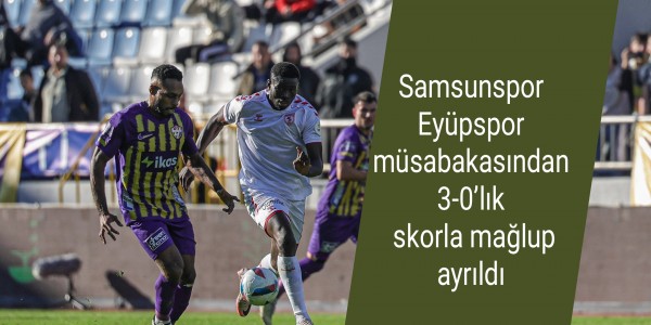 Samsunspor Eyüpspor müsabakasından 3-0’lık skorla mağlup ayrıldı