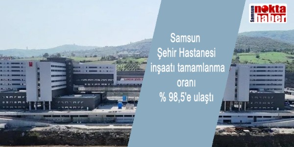 Samsun Şehir Hastanesi inşaatı tamamlanma oranı % 98,5'e ulaştı