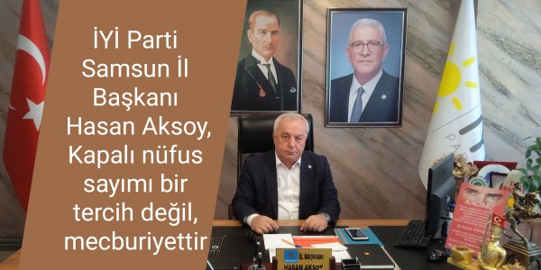 İYİ Parti Samsun İl Başkanı Hasan Aksoy, Kapalı nüfus sayımı bir tercih değil, mecburiyettir