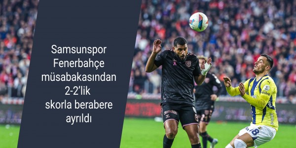 Samsunspor Fenerbahçe müsabakasından 2-2’lik skorla berabere ayrıldı