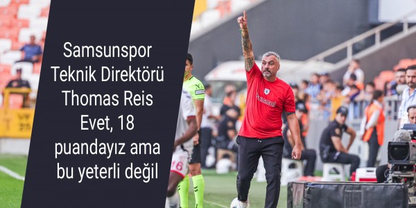 Samsunspor Teknik Direktörü Thomas Reis Evet, 18 puandayız ama bu yeterli değil