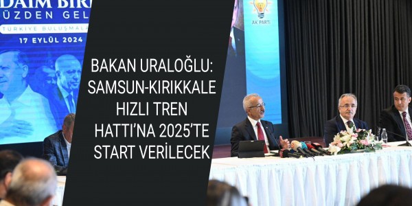 BAKAN URALOĞLU: SAMSUN-KIRIKKALE HIZLI TREN HATTI’NA 2025’TE START VERİLECEK