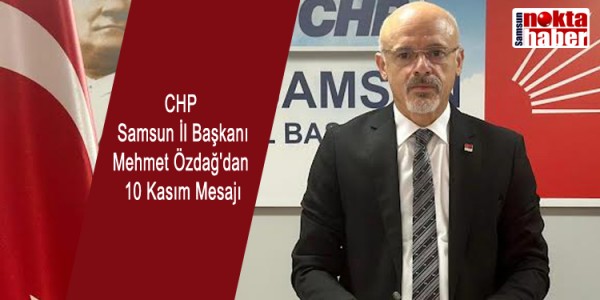 CHP Samsun İl Başkanı Mehmet Özdağ'dan 10 Kasım Mesajı