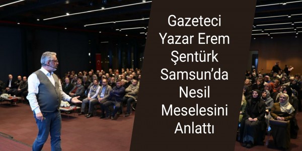 Gazeteci Yazar Erem Şentürk Samsun’da Nesil Meselesini Anlattı