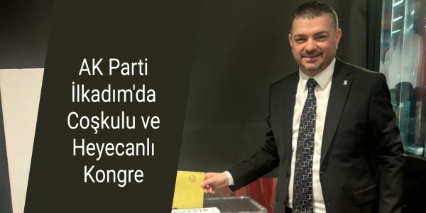 AK Parti İlkadım'da Coşkulu ve Heyecanlı Kongre