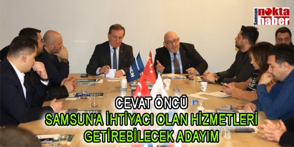CEVAT ÖNCÜ: SAMSUN’A İHTİYACI OLAN HİZMETLERİ GETİREBİLECEK ADAYIM