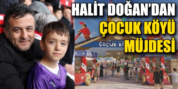 HALİT DOĞAN’DAN ÇOCUK KÖYÜ MÜJDESİ