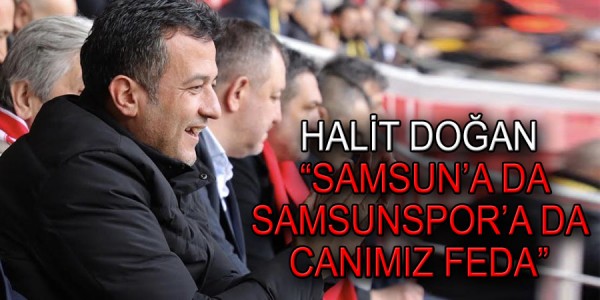 HALİT DOĞAN: “SAMSUN’A DA SAMSUNSPOR’A DA CANIMIZ FEDA”
