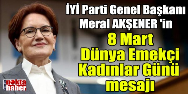 İYİ Parti Genel Başkanı  Meral AKŞENER 'in 8 Mart Dünya Emekçi Kadınlar Günü mesajı