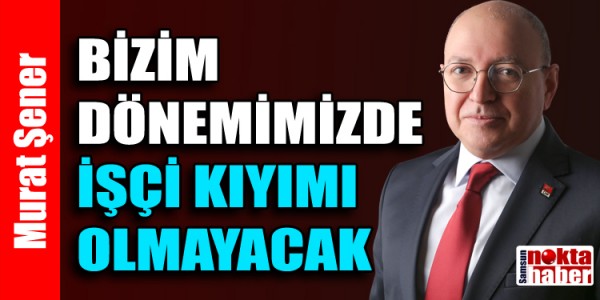 CHP'li Şenel: Göreve geldiğimizde birileri gibi işçi kıyımı yapmayacağız