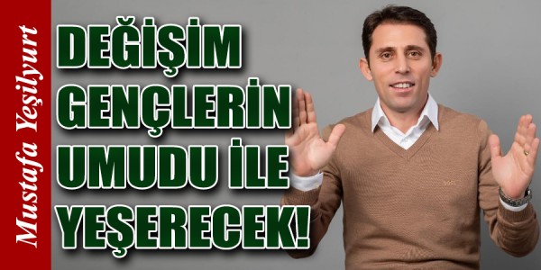 MUSTAFA YEŞİLYURT DEĞİŞİM GENÇLERİN UMUDU İLE YEŞERECEK!
