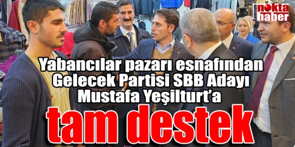 Yabancılar pazarı esnafından Gelecek Partisi SBB Adayı Mustafa Yeşilturt’a tam destek