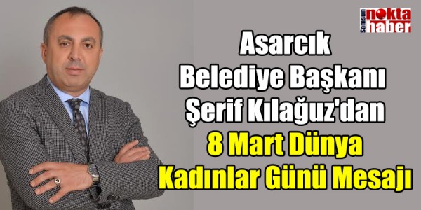 Asarcık Belediye Başkanı Şerif Kılağuz'dan 8 Mart Dünya Kadınlar Günü Mesajı