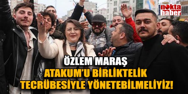 Özlem Maraş ATAKUM’U BİRLİKTELİK TECRÜBESİYLE YÖNETEBİLMELİYİZ!