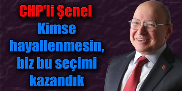 CHP'li Şenel: Kimse hayallenmesin, biz bu seçimi kazandık