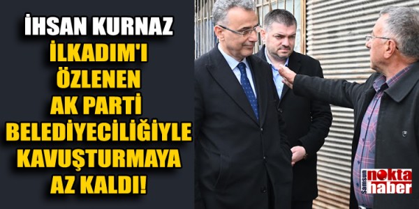 İhsan Kurnaz İLKADIM'I ÖZLENEN AK PARTİ BELEDİYECİLİĞİYLE KAVUŞTURMAYA AZ KALDI!
