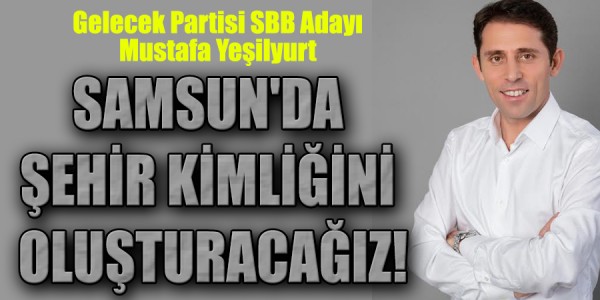 Gelecek Partisi SBB Adayı Mustafa Yeşilyurt SAMSUN'DA ŞEHİR KİMLİĞİNİ OLUŞTURACAĞIZ!