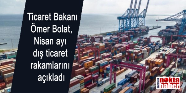  Ticaret Bakanı Ömer Bolat, Nisan ayı  dış ticaret  rakamlarını  açıkladı