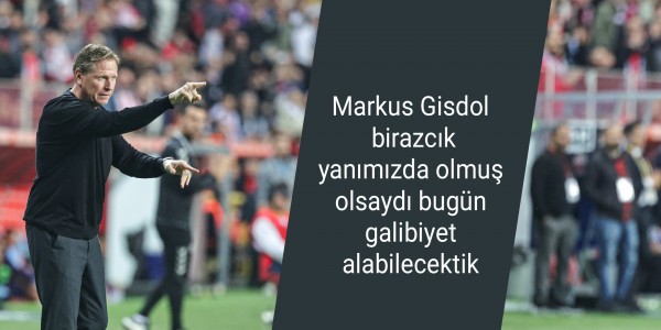 Markus Gisdol birazcık yanımızda şans olmuş olsaydı bugün galibiyet alabilecektik