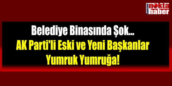 Belediye Binasında Şok... AK Parti'li Eski ve Yeni Başkanlar Yumruk Yumruğa!