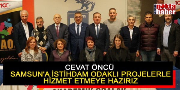 CEVAT ÖNCÜ  SAMSUN'A İSTİHDAM ODAKLI PROJELERLE HİZMET ETMEYE HAZIRIZ