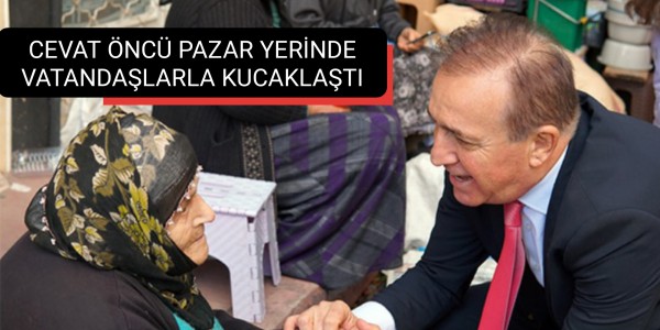 CEVAT ÖNCÜ PAZAR YERİNDE VATANDAŞLARLA KUCAKLAŞTI