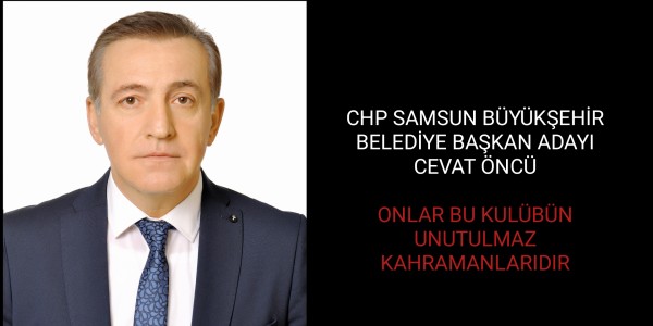 CHP SAMSUN BÜYÜKŞEHİR BELEDİYE BAŞKAN ADAYI CEVAT ÖNCÜ:  ONLAR BU KULÜBÜN UNUTULMAZ KAHRAMANLARIDIR