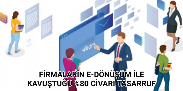 FİRMALARIN E-DÖNÜŞÜM İLE KAVUŞTUĞU %80 CİVARI TASARRUF