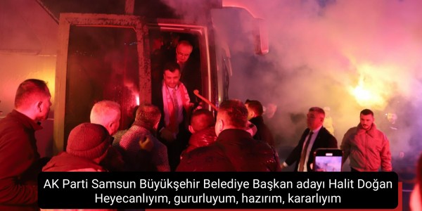 AK Parti Samsun Büyükşehir Belediye Başkan adayı Halit Doğan Heyecanlıyım, gururluyum, hazırım, kararlıyım