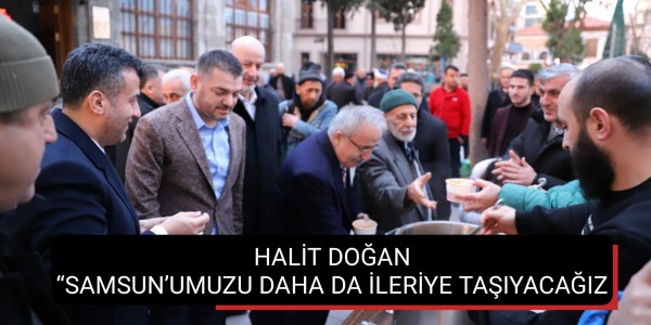 HALİT DOĞAN “SAMSUN’UMUZU DAHA DA İLERİYE TAŞIYACAĞIZ