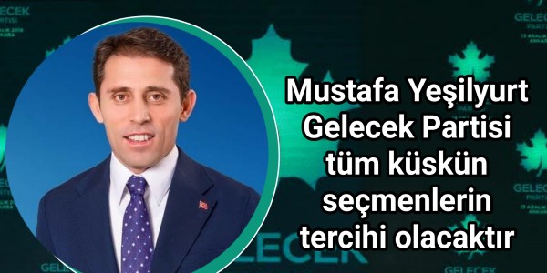 Mustafa Yeşilyurt Gelecek Partisi tüm küskün seçmenlerin tercihi olacaktır