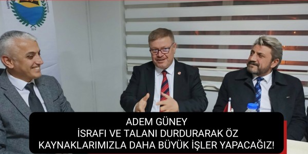 ADEM GÜNEY İSRAFI VE TALANI DURDURARAK ÖZ KAYNAKLARIMIZLA DAHA BÜYÜK İŞLER YAPACAĞIZ!