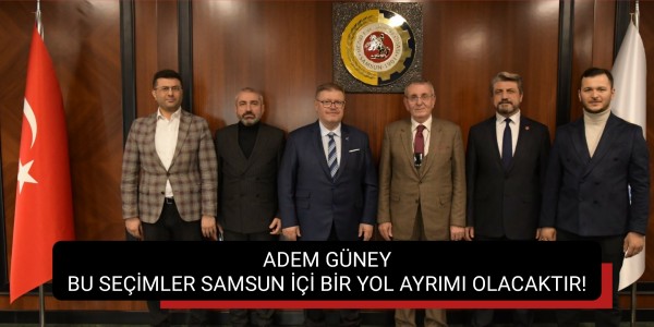 ADEM GÜNEY BU SEÇİMLER SAMSUN İÇİ BİR YOL AYRIMI OLACAKTIR!