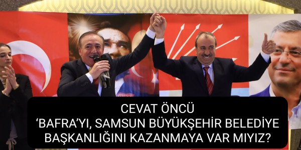 ‘BAFRA’YI, SAMSUN BÜYÜKŞEHİR BELEDİYE BAŞKANLIĞINI KAZANMAYA VAR MIYIZ?