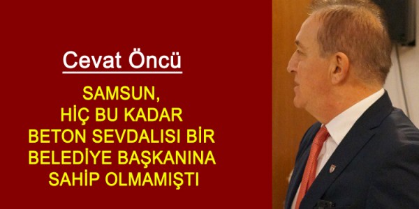 CEVAT ÖNCÜ SAMSUN, HİÇ BU KADAR BETON SEVDALISI BİR BELEDİYE BAŞKANINA SAHİP OLMAMIŞTI
