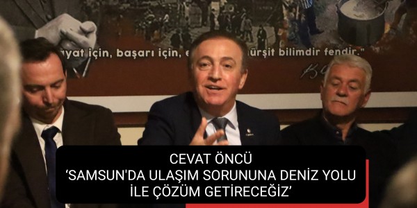 CEVAT ÖNCÜ ‘SAMSUN'DA ULAŞIM SORUNUNA DENİZ YOLU İLE ÇÖZÜM GETİRECEĞİZ’