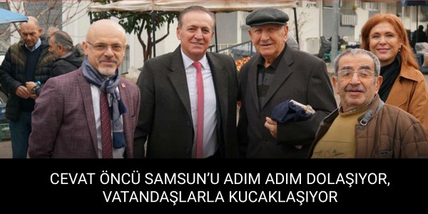 CEVAT ÖNCÜ SAMSUN’U ADIM ADIM DOLAŞIYOR, VATANDAŞLARLA KUCAKLAŞIYOR