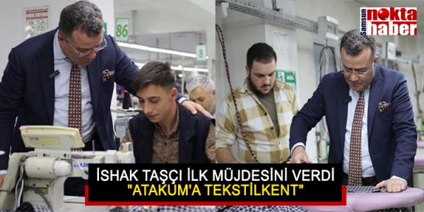 İSHAK TAŞÇI İLK MÜJDESİNİ VERDİ "ATAKUM'A TEKSTİLKENT"