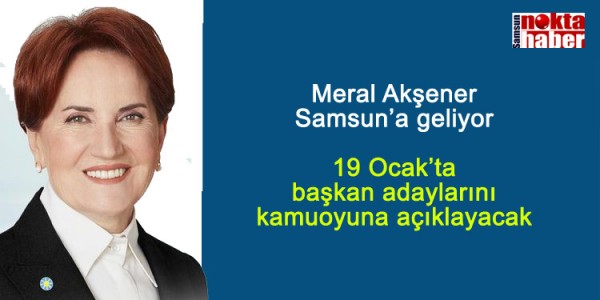 Meral Akşener Samsun’a geliyor 19 Ocak’ta başkan adaylarını kamuoyuna açıklayacak