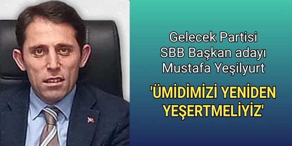 Gelecek Partisi SBB Başkan adayı Mustafa Yeşilyurt'ÜMİDİMİZİ YENİDEN YEŞERTMELİYİZ'