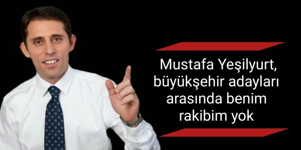 Mustafa Yeşilyurt, büyükşehir adayları arasında benim rakibim yok