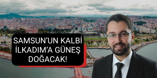 SAMSUN’UN KALBİ İLKADIM’A GÜNEŞ DOĞACAK!