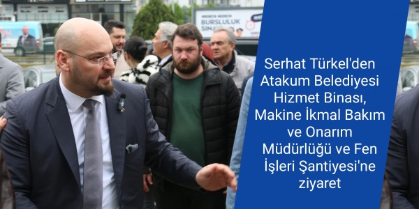 Serhat Türkel'den Atakum Belediyesi Hizmet Binası, Makine İkmal Bakım ve Onarım Müdürlüğü ve Fen İşleri Şantiyesi'ne ziyaret