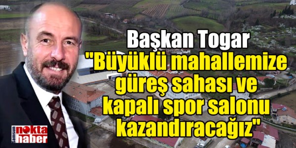 Başkan Togar: "Büyüklü mahallemize güreş sahası ve kapalı spor salonu kazandıracağız"