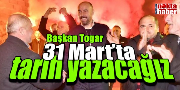 Başkan Togar: “31 Mart’ta hep birlikte tarih yazacağız”